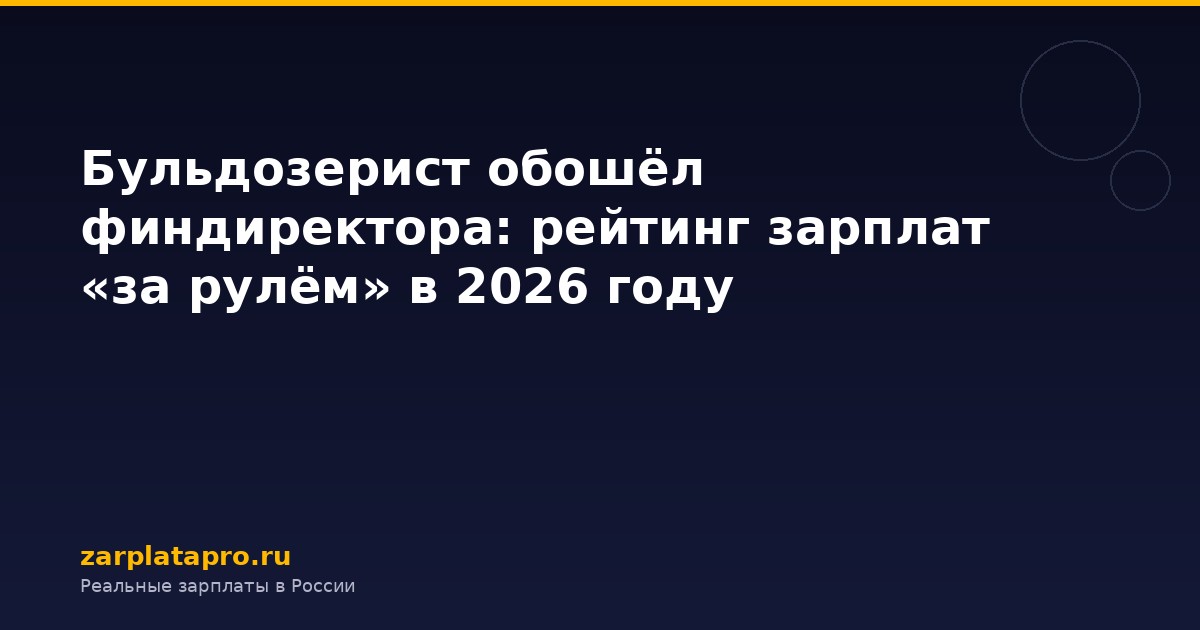 Бульдозерист обошёл финдиректора: рейтинг зарплат «за рулём» в 2026 году