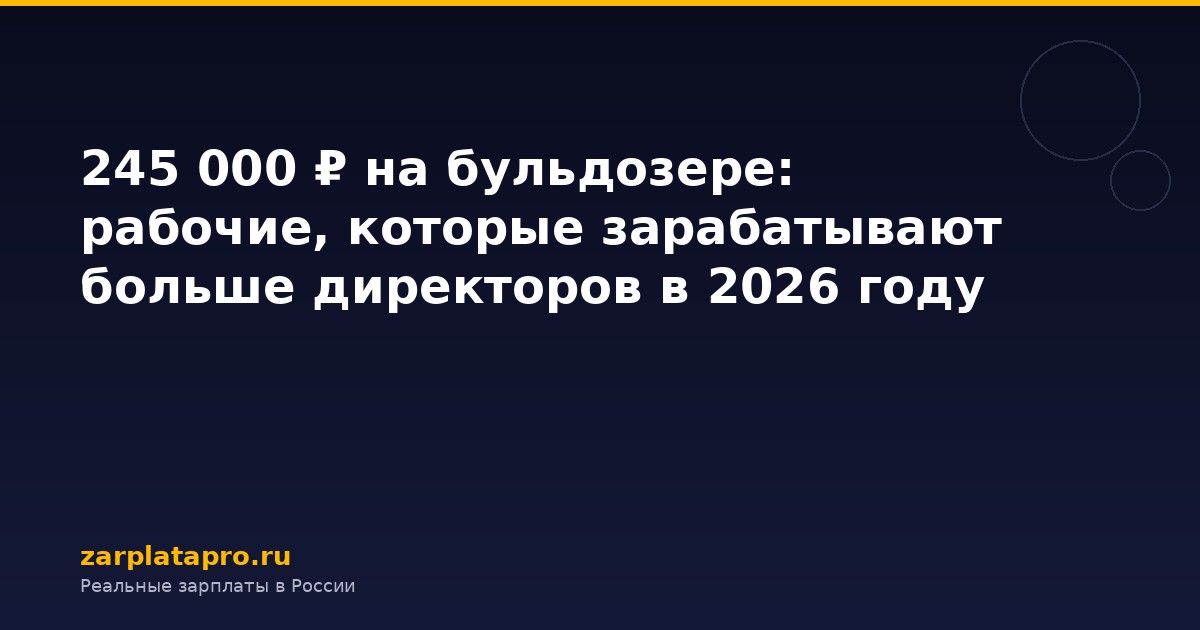 245 000 ₽ на бульдозере: рабочие, которые зарабатывают больше директоров в 2026 году